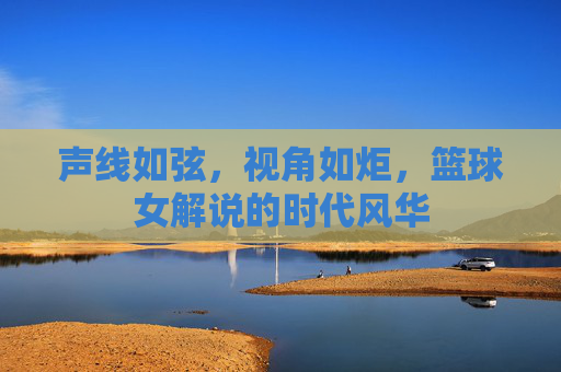 声线如弦，视角如炬，篮球女解说的时代风华
