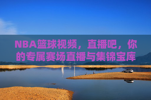 NBA篮球视频，直播吧，你的专属赛场直播与集锦宝库，尽享篮球魅力全维度体验