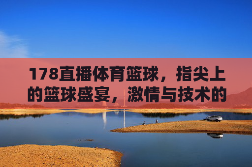 178直播体育篮球,指尖上的篮球盛宴,激情与技术的完美融合,178直播体育篮球,指尖上的篮球盛宴,激情与技术的完美融合