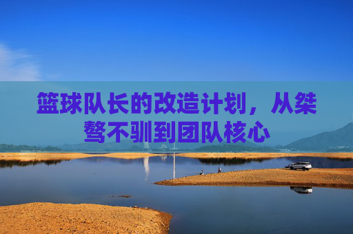 篮球队长的改造计划，从桀骜不驯到团队核心