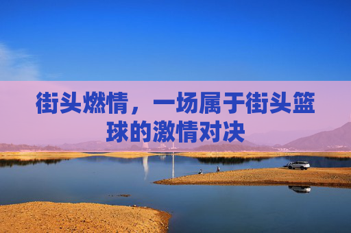 街头燃情,一场属于街头篮球的激情对决
