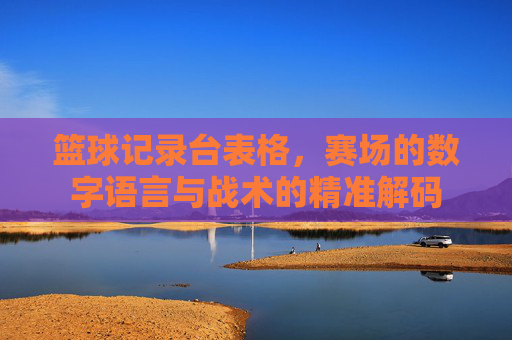 篮球记录台表格,赛场的数字语言与战术的精准解码