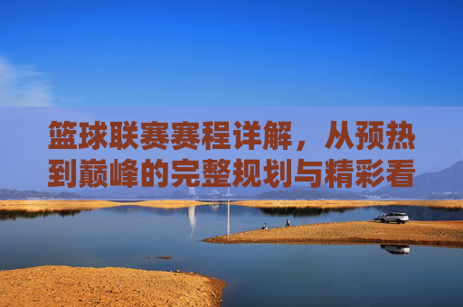 篮球联赛赛程详解，从预热到巅峰的完整规划与精彩看点