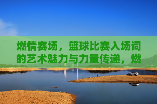 燃情赛场，篮球比赛入场词的艺术魅力与力量传递，燃情赛场，篮球比赛入场词的艺术魅力与力量传递