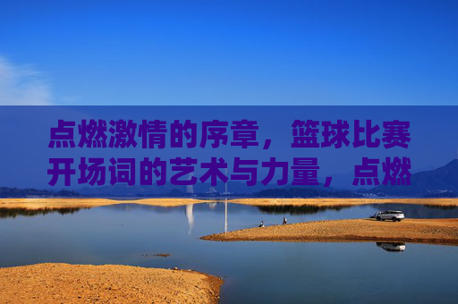 点燃激情的序章，篮球比赛开场词的艺术与力量，点燃激情的序章，篮球比赛开场词的艺术与力量