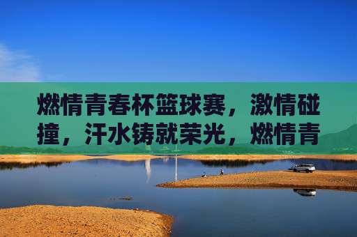 燃情青春杯篮球赛，激情碰撞，汗水铸就荣光，燃情青春杯篮球赛，激情碰撞，汗水铸就荣光