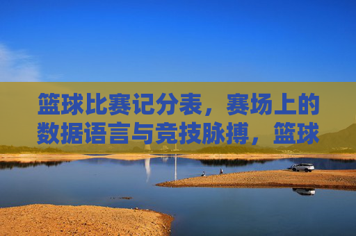 篮球比赛记分表，赛场上的数据语言与竞技脉搏，篮球比赛记分表，赛场上的数据语言与竞技脉搏