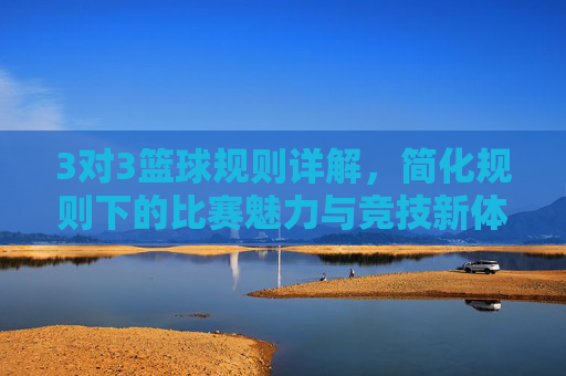3对3篮球规则详解,简化规则下的比赛魅力与竞技新体验,3对3篮球规则详解,简化规则下的比赛魅力与竞技新体验