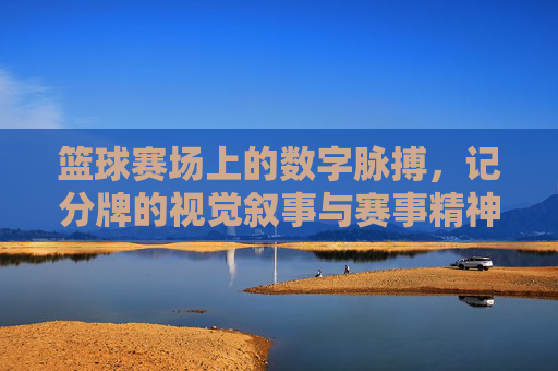 篮球赛场上的数字脉搏，记分牌的视觉叙事与赛事精神，篮球赛场上的数字脉搏，记分牌的视觉叙事与赛事精神