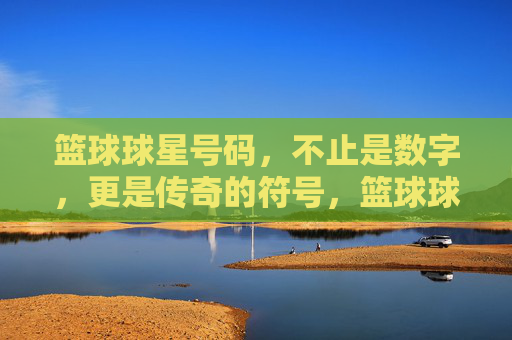 篮球球星号码，不止是数字，更是传奇的符号，篮球球星号码，不止是数字，更是传奇的符号