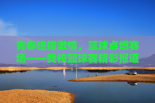 青春碰撞激情,篮球点燃赛场——我校篮球赛精彩报道,青春碰撞激情,篮球点燃赛场——我校篮球赛精彩报道