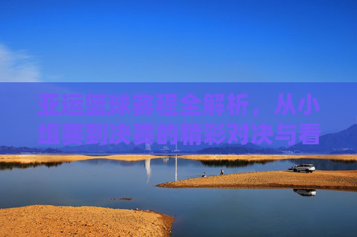 亚运篮球赛程全解析,从小组赛到决赛的精彩对决与看点,亚运篮球赛程全解析,从小组赛到决赛的精彩对决与看点