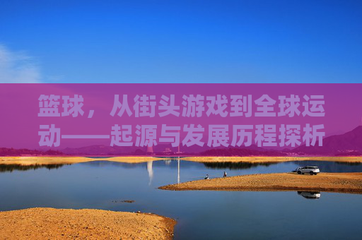 篮球，从街头游戏到全球运动——起源与发展历程探析，篮球，从街头游戏到全球运动的起源与发展历程探析