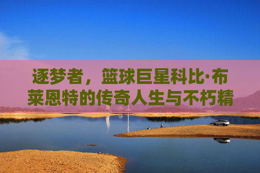 逐梦者，篮球巨星科比·布莱恩特的传奇人生与不朽精神，逐梦者，篮球巨星科比·布莱恩特的传奇人生与不朽精神