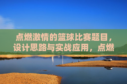 点燃激情的篮球比赛题目,设计思路与实战应用,点燃激情的篮球比赛题目,设计思路与实战应用