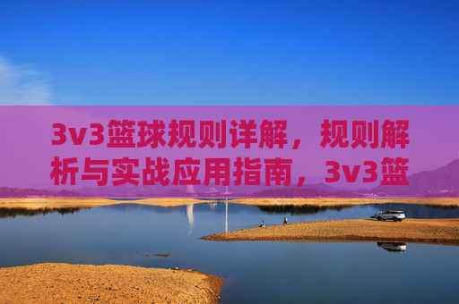 3v3篮球规则详解,规则解析与实战应用指南,3v3篮球规则详解,规则解析与实战应用指南