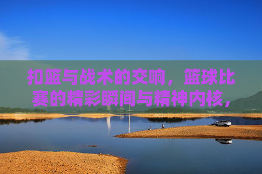 扣篮与战术的交响,篮球比赛的精彩瞬间与精神内核,扣篮与战术的交响,篮球比赛的精彩瞬间与精神内核