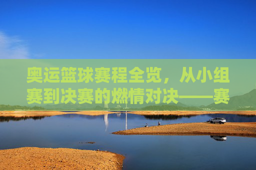 奥运篮球赛程全览,从小组赛到决赛的燃情对决——赛制解析与关键赛程预测,奥运篮球赛程全览,从小组赛到决赛的燃情对决——赛制解析与关键赛程预测