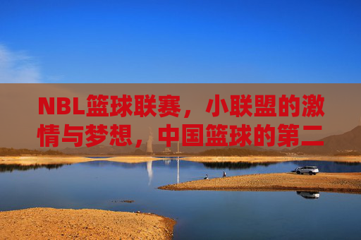 NBL篮球联赛,小联盟的激情与梦想,中国篮球的第二舞台,NBL篮球联赛,小联盟的激情与梦想,中国篮球的第二舞台