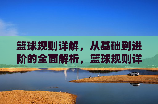 篮球规则详解,从基础到进阶的全面解析,篮球规则详解,从基础到进阶的全面解析