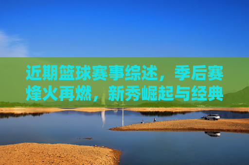 近期篮球赛事综述,季后赛烽火再燃,新秀崛起与经典对决交织的赛场画卷,近期篮球赛事综述,季后赛烽火再燃,新秀崛起与经典对决交织的赛场画卷