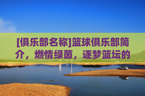 [俱乐部名称]篮球俱乐部简介，燃情绿茵，逐梦篮坛的青春舞台，[俱乐部名称]篮球俱乐部简介，燃情绿茵，逐梦篮坛的青春舞台