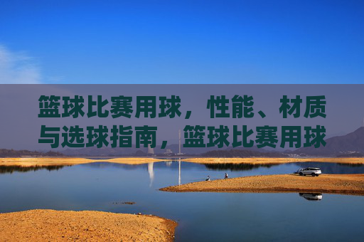 篮球比赛用球,性能、材质与选球指南,篮球比赛用球,性能、材质与选球指南