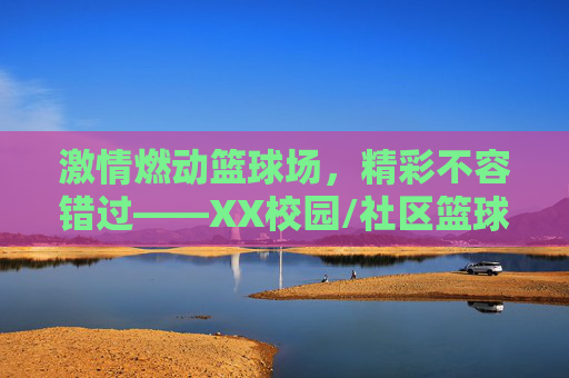 激情燃动篮球场，精彩不容错过——XX校园/社区篮球比赛宣传全攻略