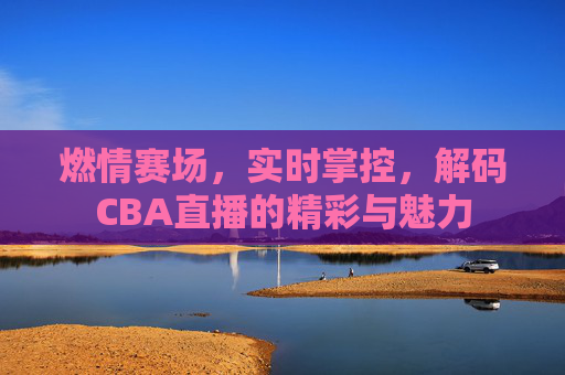 燃情赛场，实时掌控，解码CBA直播的精彩与魅力
