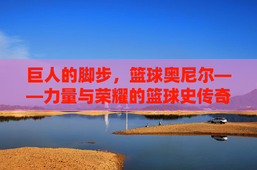 巨人的脚步，篮球奥尼尔——力量与荣耀的篮球史传奇