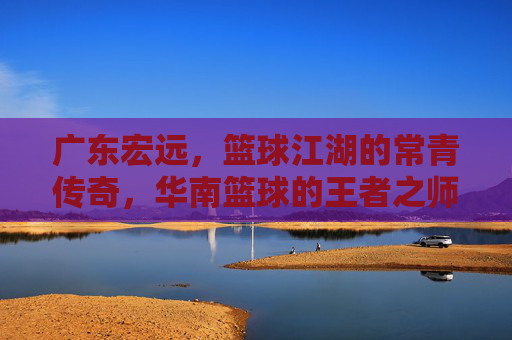广东宏远，篮球江湖的常青传奇，华南篮球的王者之师