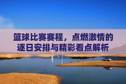 篮球比赛赛程,点燃激情的逐日安排与精彩看点解析