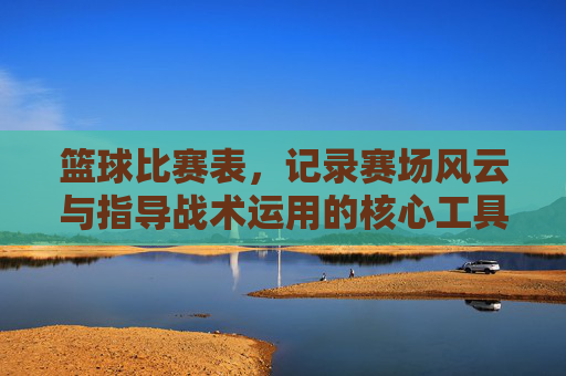 篮球比赛表,记录赛场风云与指导战术运用的核心工具
