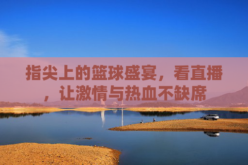 指尖上的篮球盛宴，看直播，让激情与热血不缺席