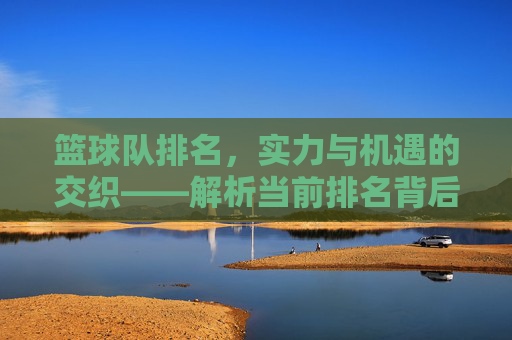 篮球队排名,实力与机遇的交织——解析当前排名背后的故事与趋势