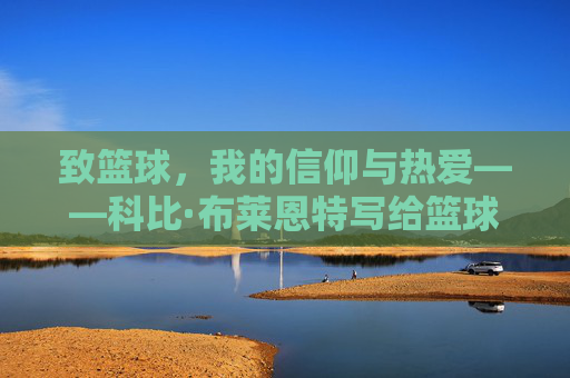 致篮球,我的信仰与热爱——科比·布莱恩特写给篮球的一封信,致篮球,我的信仰与热爱——科比·布莱恩特写给篮球的一封信