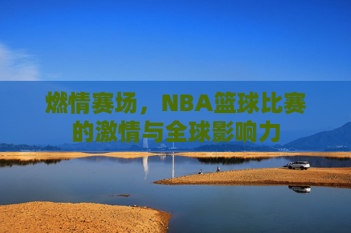 燃情赛场，NBA篮球比赛的激情与全球影响力
