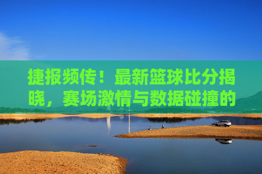 捷报频传!最新篮球比分揭晓,赛场激情与数据碰撞的精彩瞬间,捷报频传!最新篮球比分揭晓,赛场激情与数据碰撞的精彩瞬间