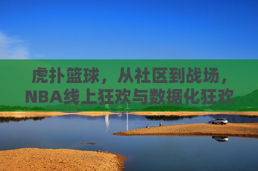 虎扑篮球，从社区到战场，NBA线上狂欢与数据化狂欢的交汇点，虎扑篮球，从社区到战场，NBA线上狂欢与数据化狂欢的交汇点