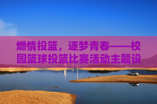 燃情投篮，逐梦青春——校园篮球投篮比赛活动主题设计与实践