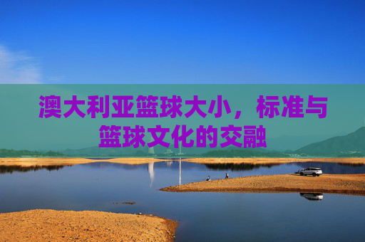 澳大利亚篮球大小，标准与篮球文化的交融