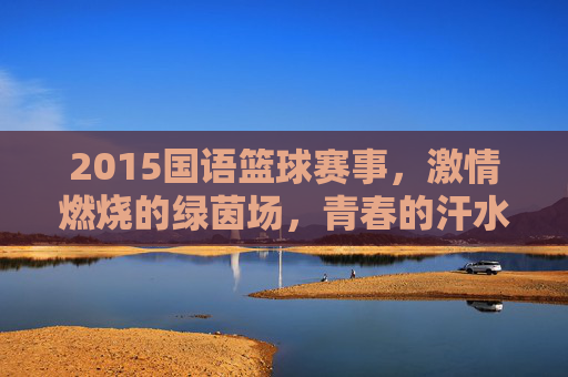 2015国语篮球赛事，激情燃烧的绿茵场，青春的汗水与梦想的绽放