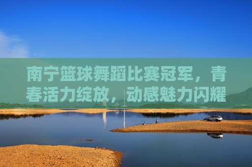 南宁篮球舞蹈比赛冠军,青春活力绽放,动感魅力闪耀,南宁篮球舞蹈比赛冠军,青春活力绽放,动感魅力闪耀