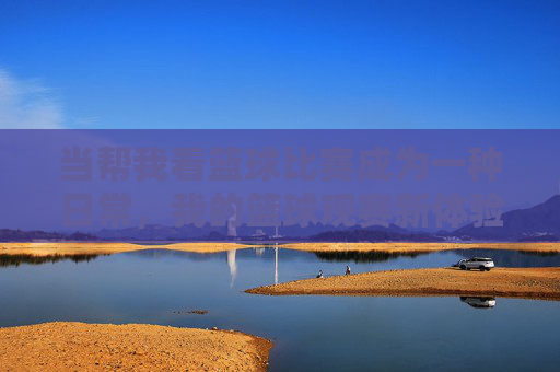 当帮我看篮球比赛成为一种日常，我的篮球观赛新体验