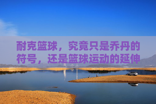 耐克篮球,究竟只是乔丹的符号,还是篮球运动的延伸?