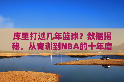 库里打过几年篮球?数据揭秘,从青训到NBA的十年磨一剑之路