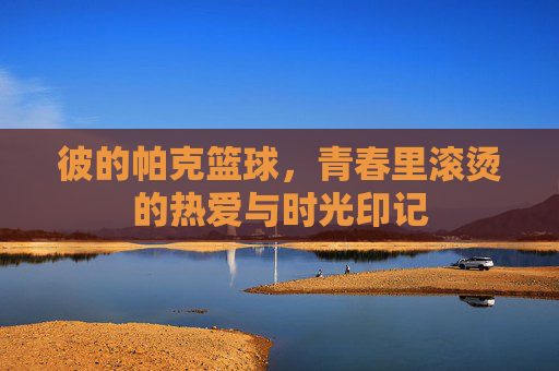彼的帕克篮球,青春里滚烫的热爱与时光印记
