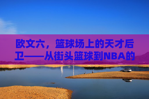 欧文六，篮球场上的天才后卫——从街头篮球到NBA的传奇崛起
