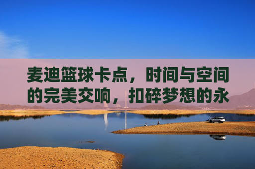 麦迪篮球卡点,时间与空间的完美交响,扣碎梦想的永恒瞬间