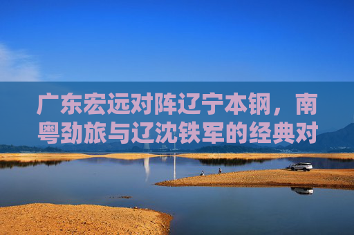 广东宏远对阵辽宁本钢,南粤劲旅与辽沈铁军的经典对决,谁将延续主场优势?广东宏远vs辽宁本钢,南粤劲旅与辽沈铁军经典对决,谁将延续主场优势?